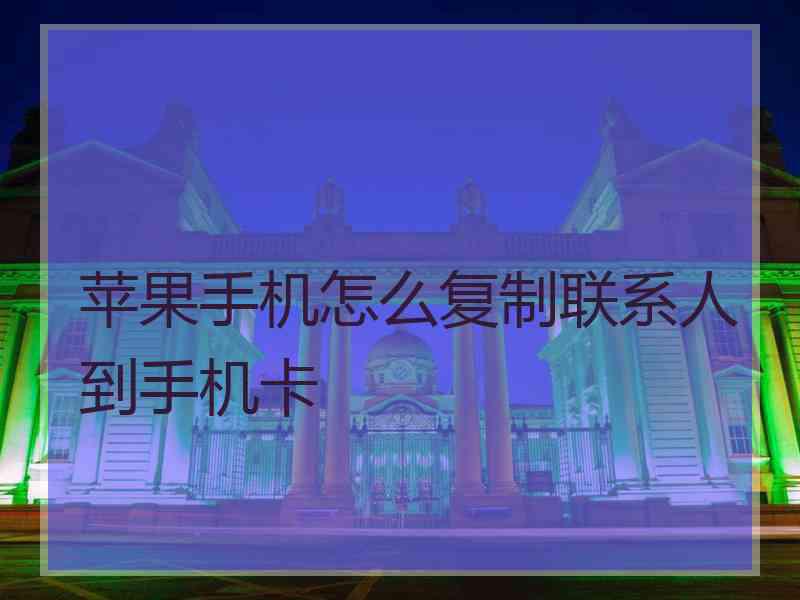 苹果手机怎么复制联系人到手机卡 苹果手机怎么复制联系人到手机卡