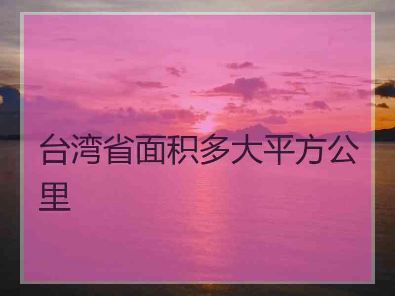 台湾省面积多大平方公里 台湾省面积多大平方公里