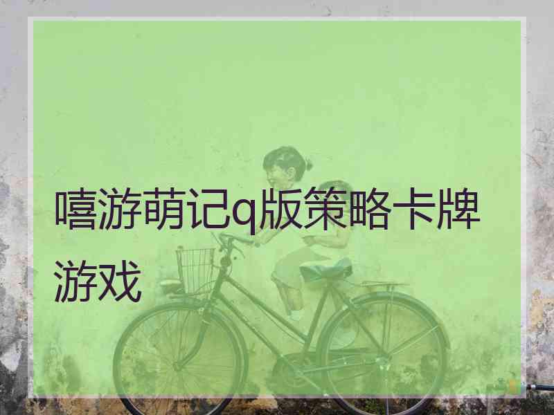 嘻游萌记q版策略卡牌游戏 嘻游萌记q版策略卡牌游戏