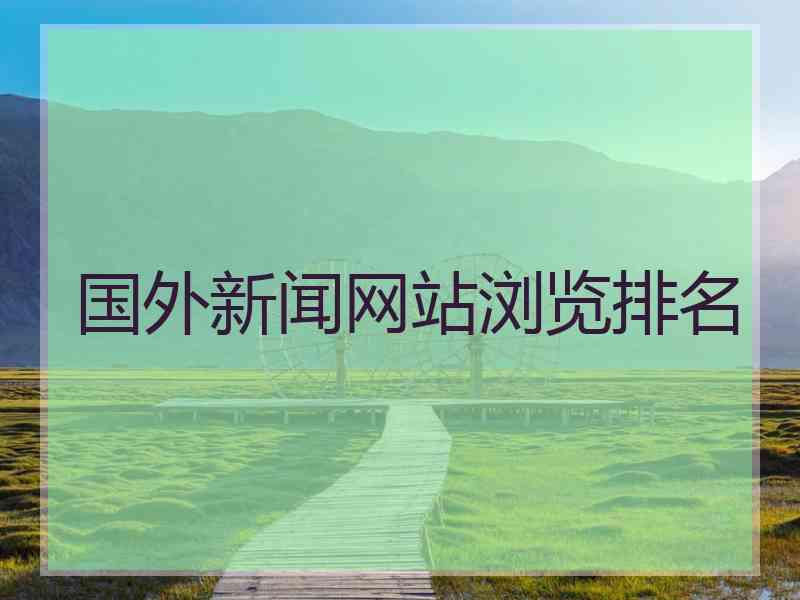 国外新闻网站浏览排名 国外新闻网站浏览排名