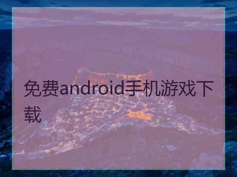 免费android手机游戏下载 免费android手机游戏下载