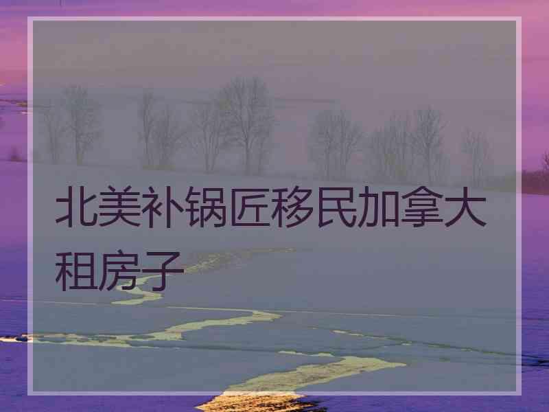 北美补锅匠移民加拿大租房子 北美补锅匠移民加拿大租房子