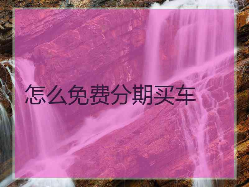 怎么免费分期买车 怎么免费分期买车
