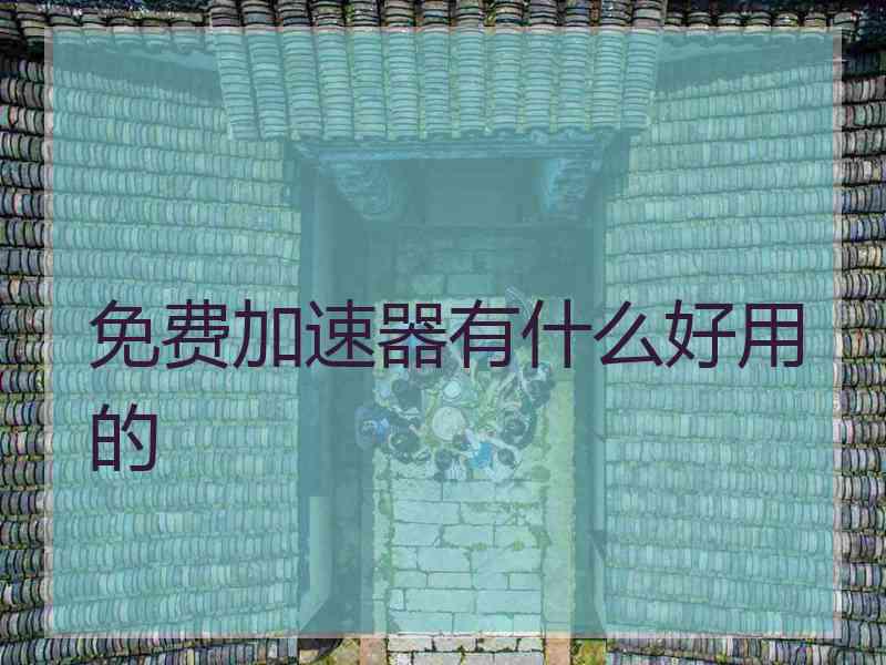 免费加速器有什么好用的 免费加速器有什么好用的