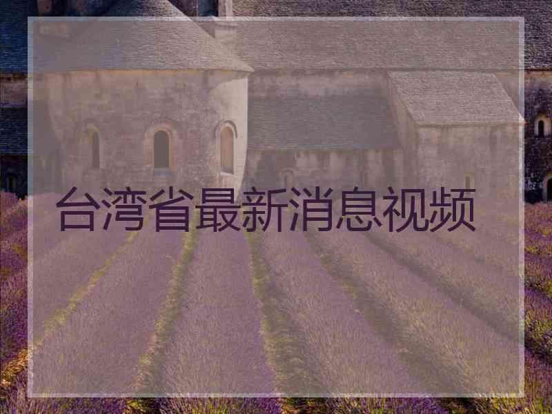 台湾省最新消息视频 台湾省最新消息视频
