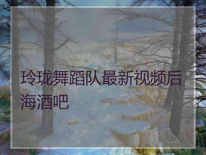 玲珑舞蹈队最新视频后海酒吧 玲珑舞蹈队最新视频后海酒吧