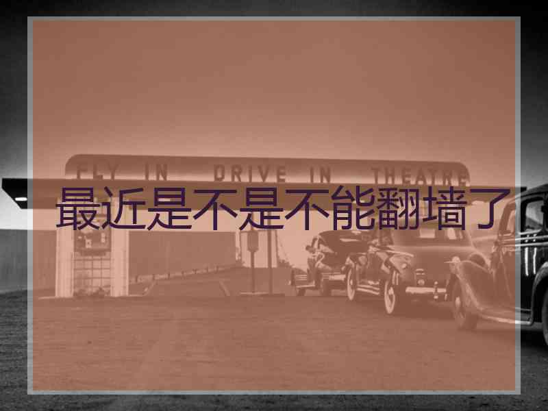 最近是不是不能翻墙了