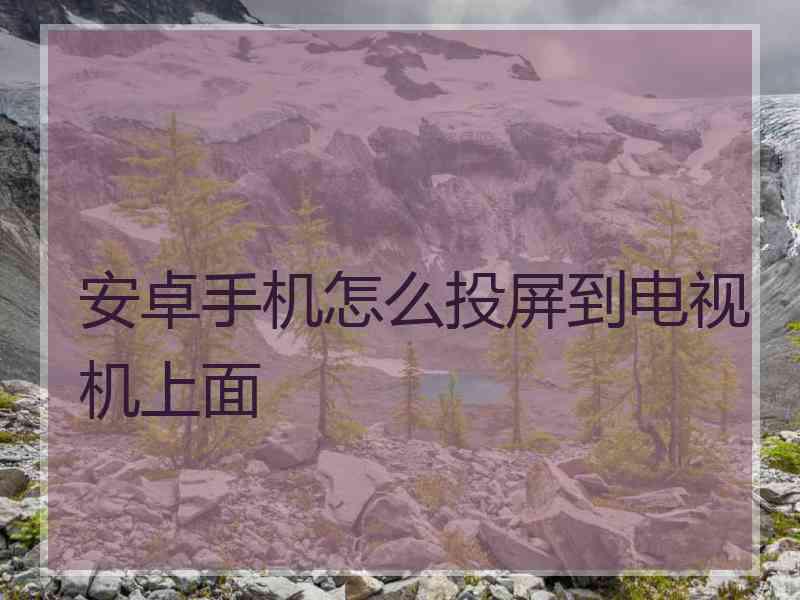 安卓手机怎么投屏到电视机上面