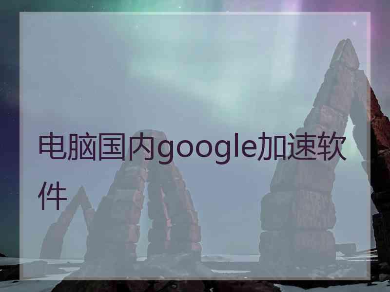 电脑国内google加速软件