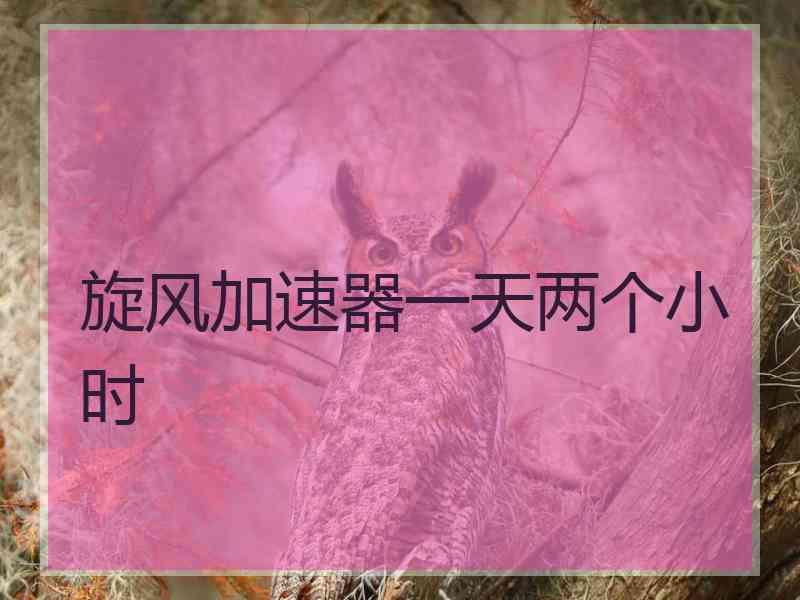 旋风加速器一天两个小时