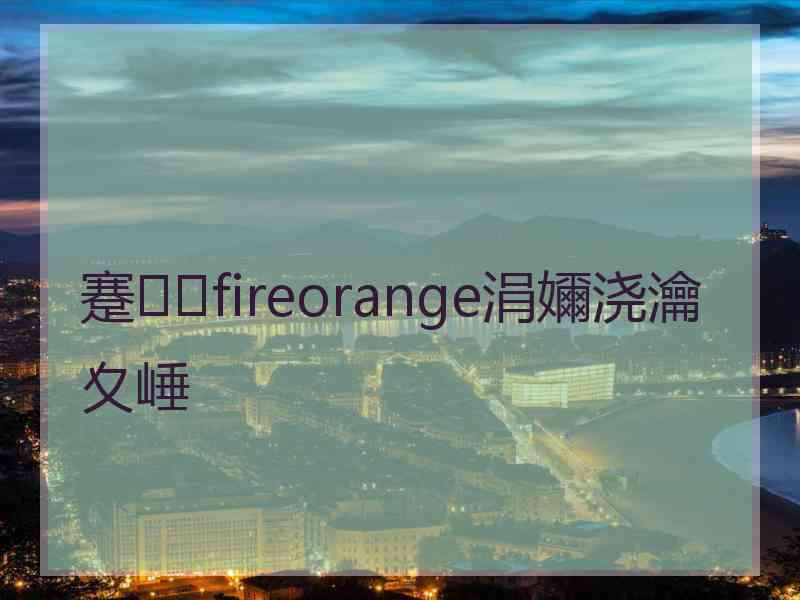蹇fireorange涓嬭浇瀹夊崜