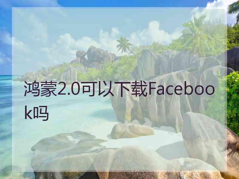 鸿蒙2.0可以下载Facebook吗