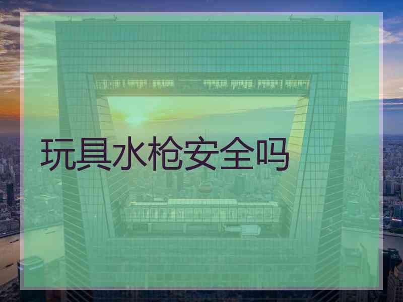 玩具水枪安全吗