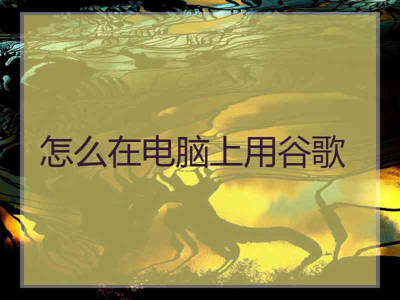 怎么在电脑上用谷歌