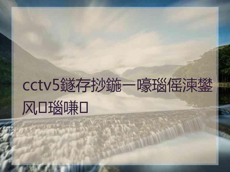 cctv5鐩存挱鍦ㄧ嚎瑙傜湅鐢风瑙嗛