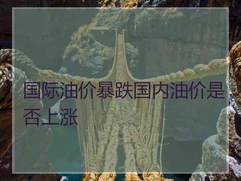 国际油价暴跌国内油价是否上涨