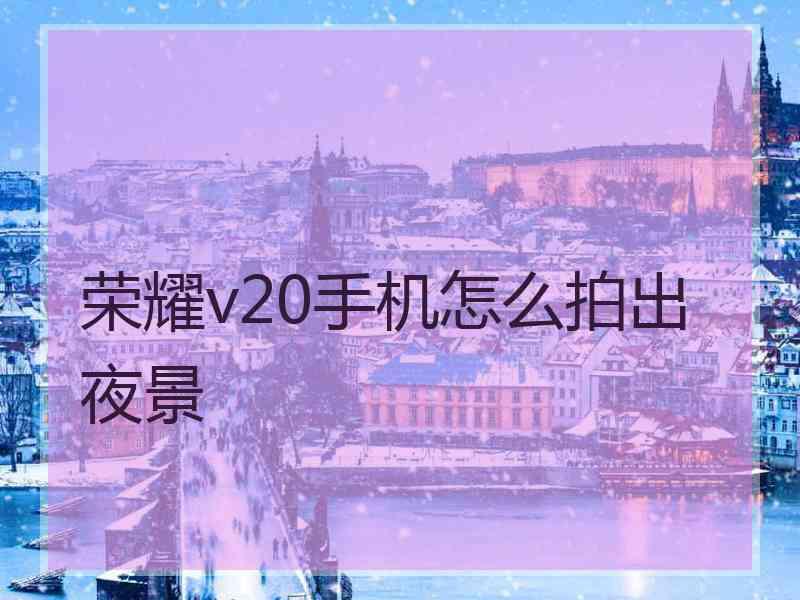 荣耀v20手机怎么拍出夜景
