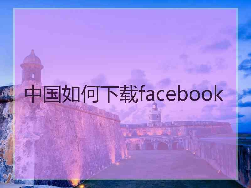 中国如何下载facebook