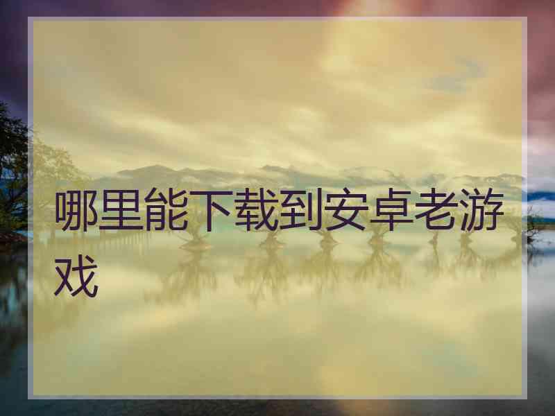 哪里能下载到安卓老游戏