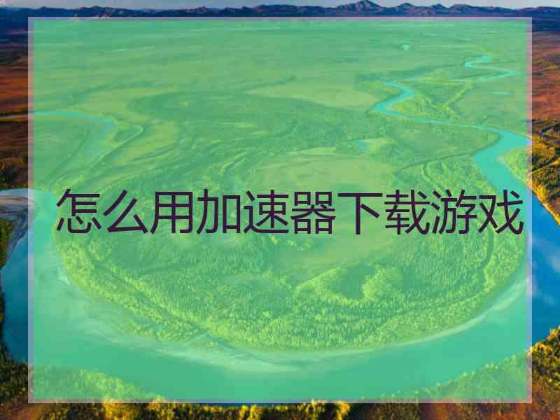 怎么用加速器下载游戏