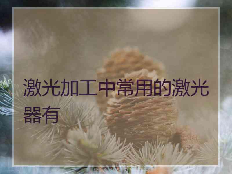 激光加工中常用的激光器有