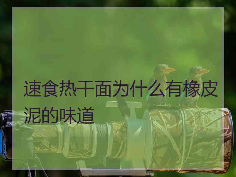 速食热干面为什么有橡皮泥的味道