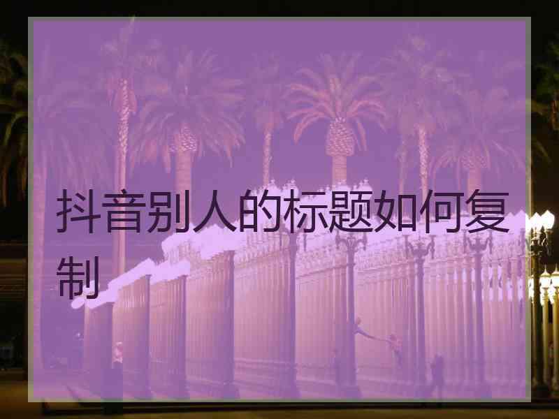 抖音别人的标题如何复制