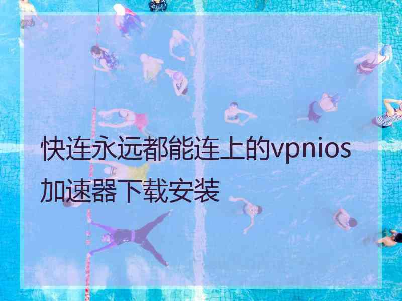 快连永远都能连上的vpnios加速器下载安装