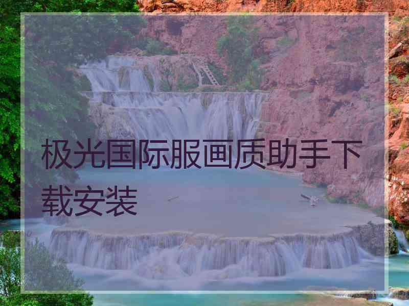 极光国际服画质助手下载安装