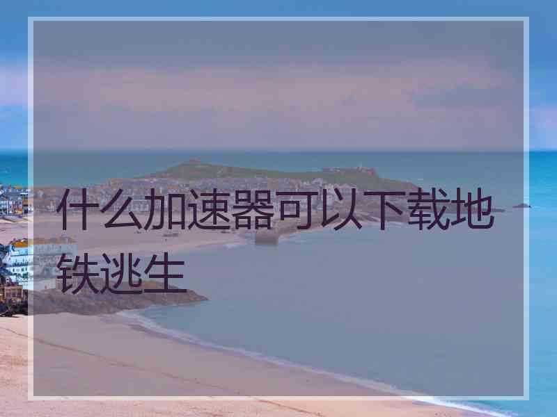 什么加速器可以下载地铁逃生
