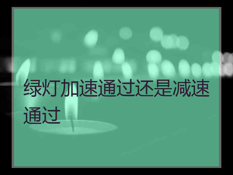 绿灯加速通过还是减速通过