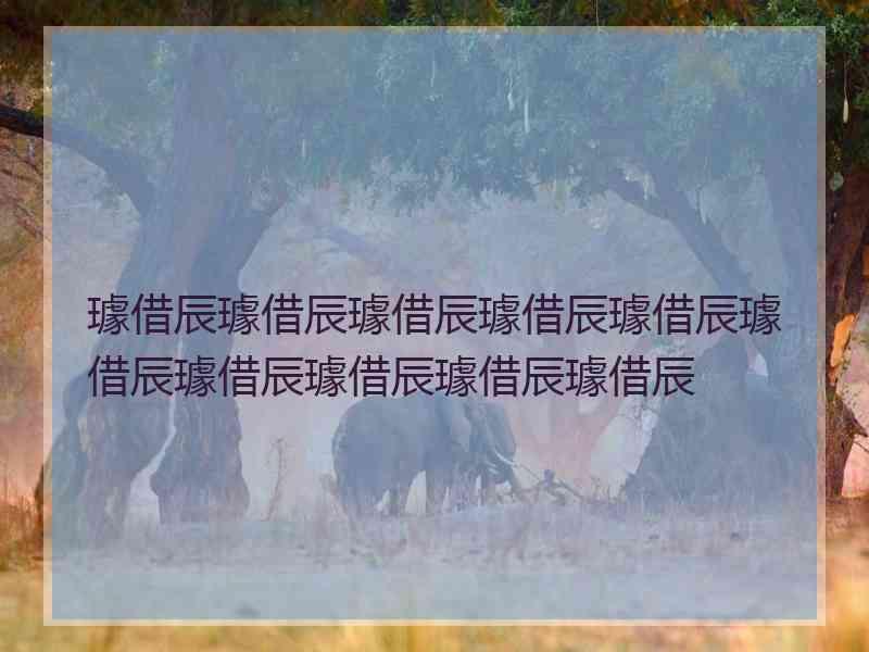 璩借辰璩借辰璩借辰璩借辰璩借辰璩借辰璩借辰璩借辰璩借辰璩借辰
