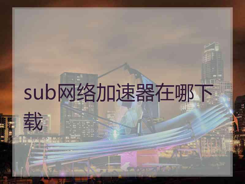 sub网络加速器在哪下载
