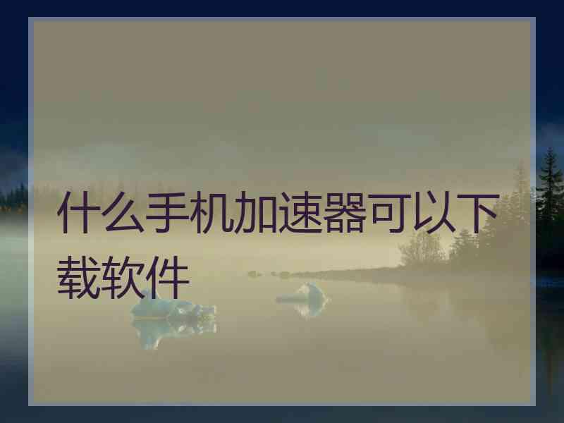 什么手机加速器可以下载软件
