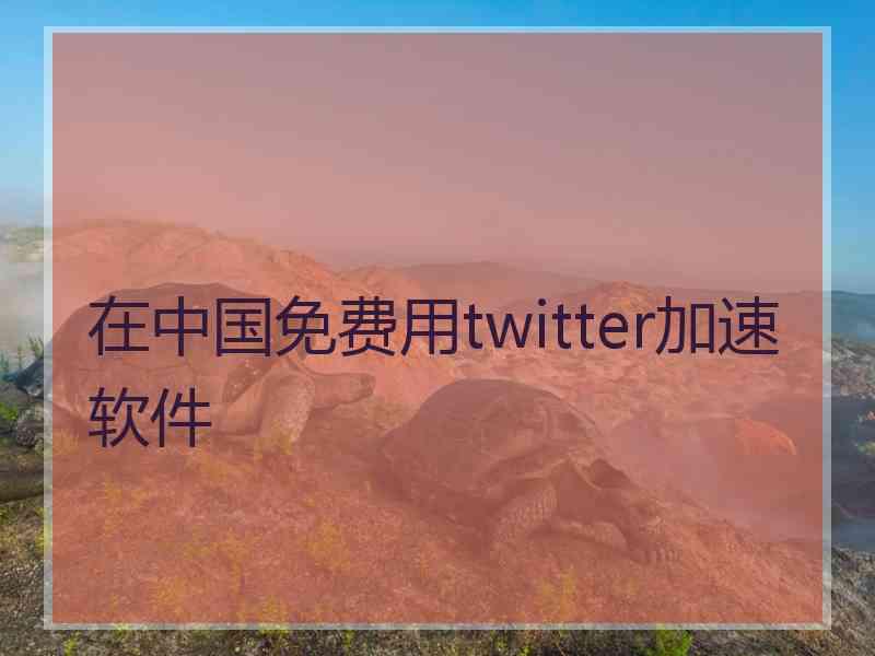 在中国免费用twitter加速软件