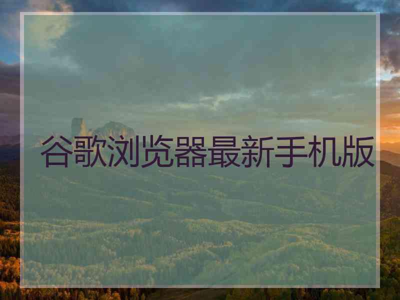 谷歌浏览器最新手机版
