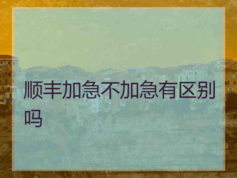 顺丰加急不加急有区别吗