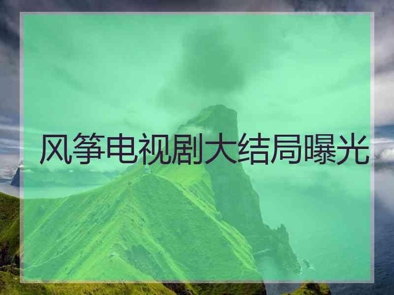 风筝电视剧大结局曝光