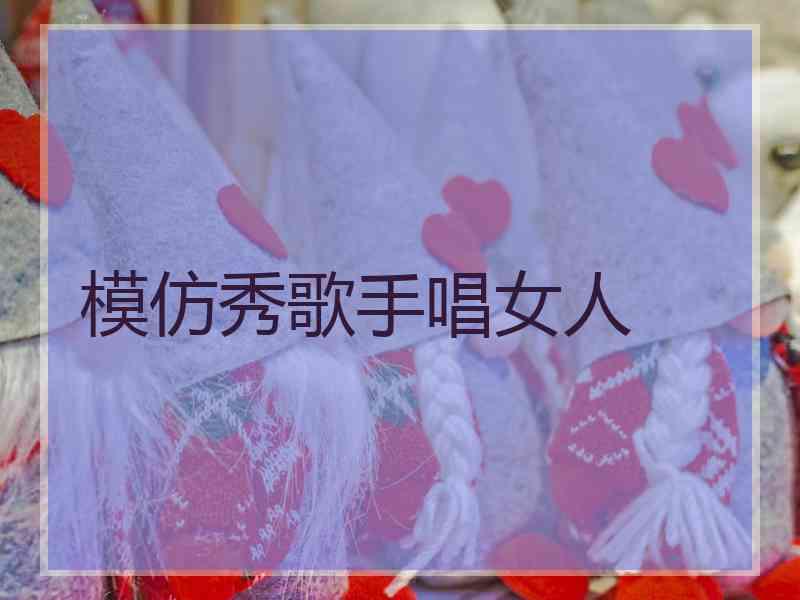 模仿秀歌手唱女人