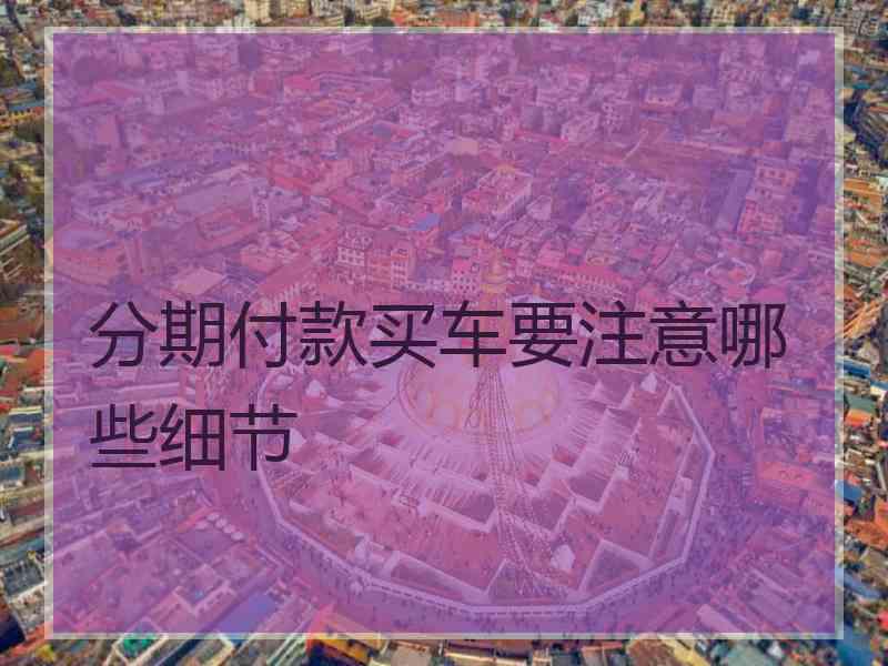 分期付款买车要注意哪些细节
