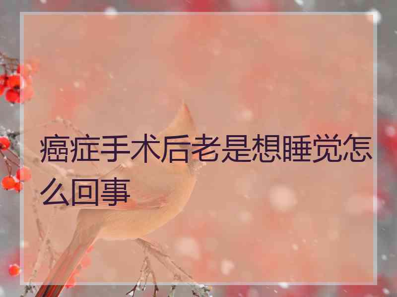 癌症手术后老是想睡觉怎么回事