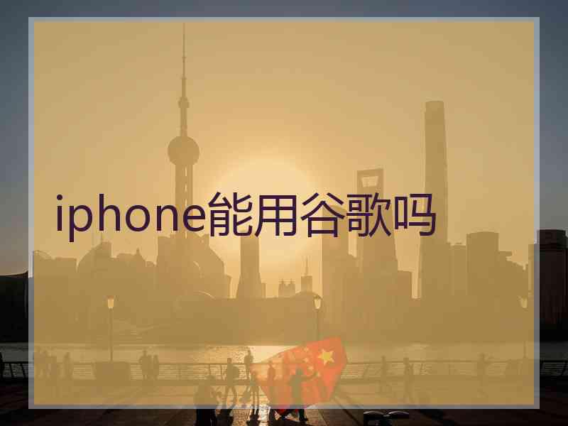 iphone能用谷歌吗