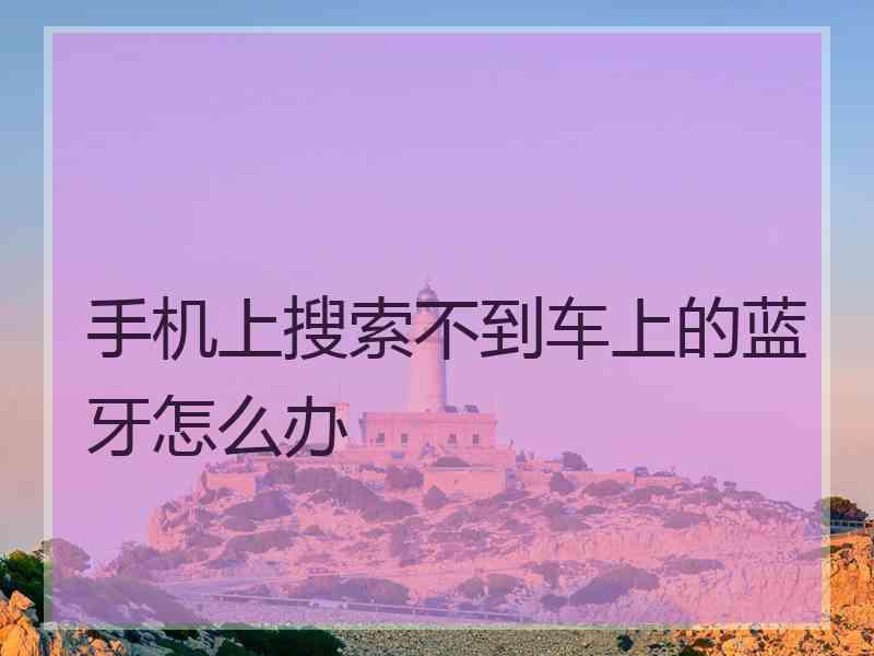 手机上搜索不到车上的蓝牙怎么办