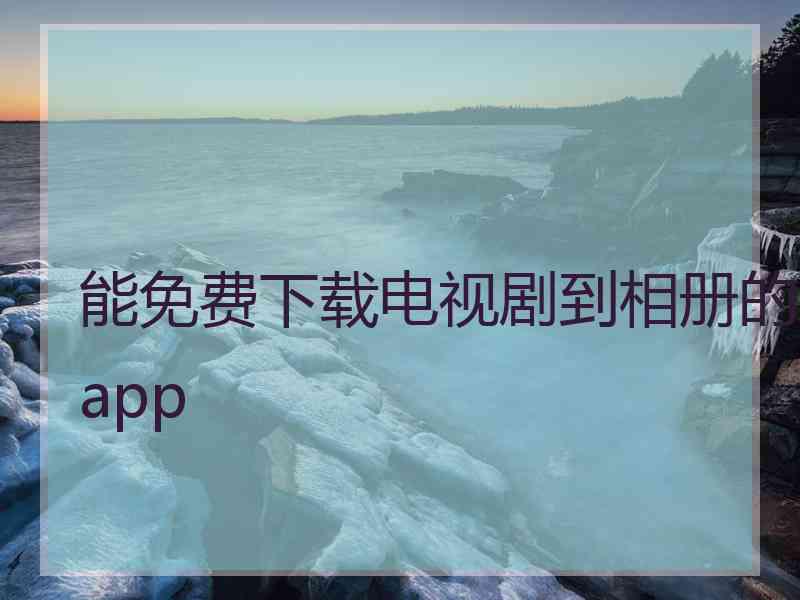 能免费下载电视剧到相册的app
