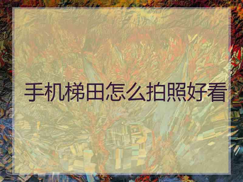 手机梯田怎么拍照好看