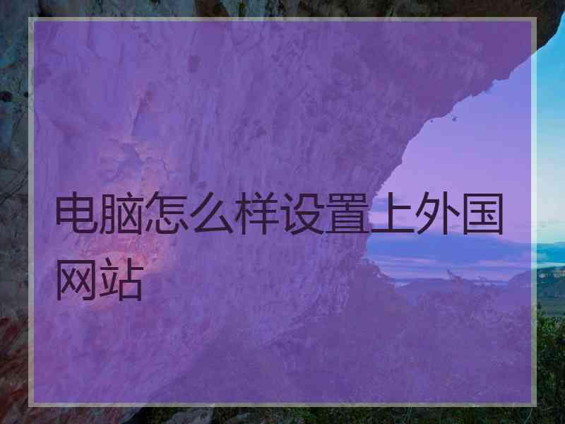 电脑怎么样设置上外国网站