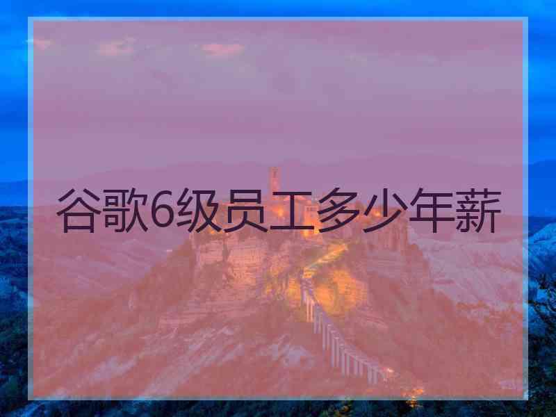 谷歌6级员工多少年薪