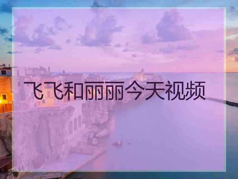 飞飞和丽丽今天视频