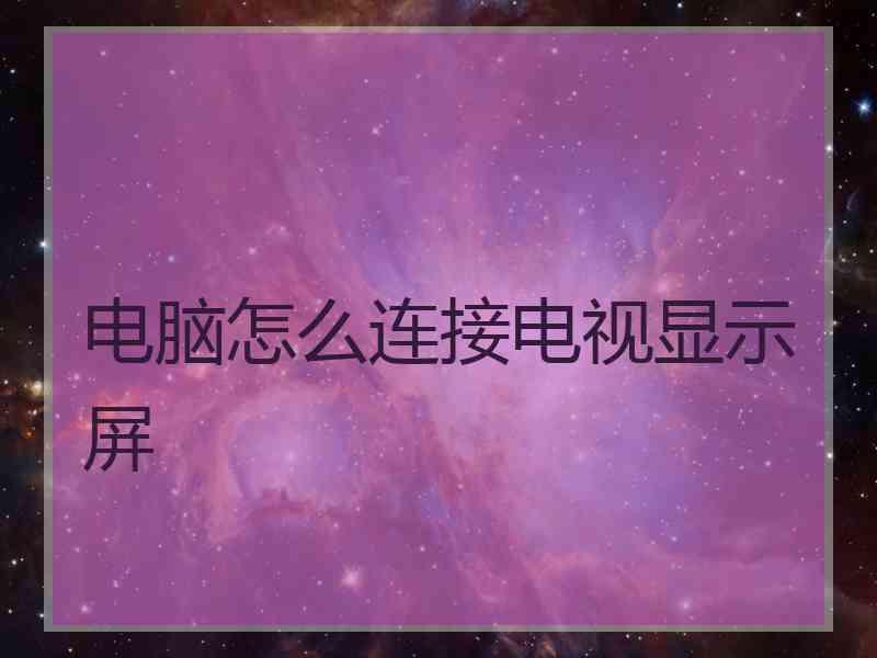 电脑怎么连接电视显示屏
