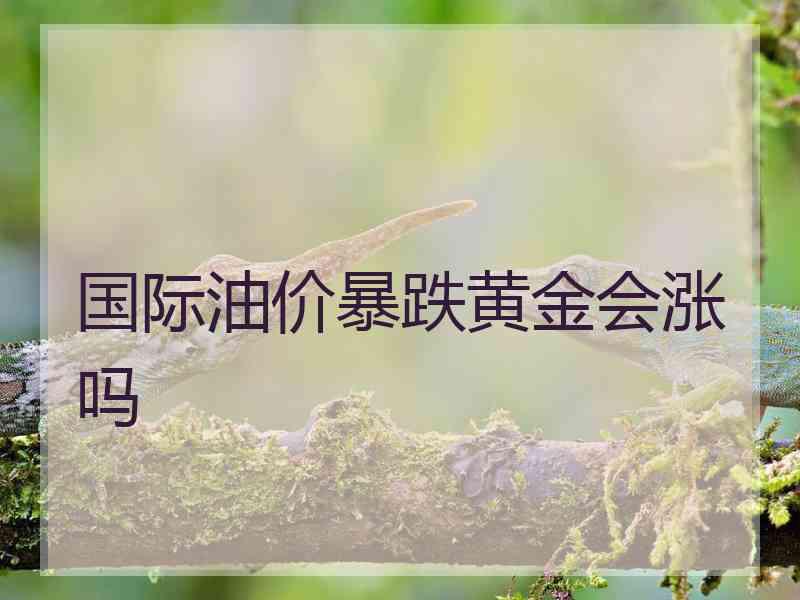 国际油价暴跌黄金会涨吗